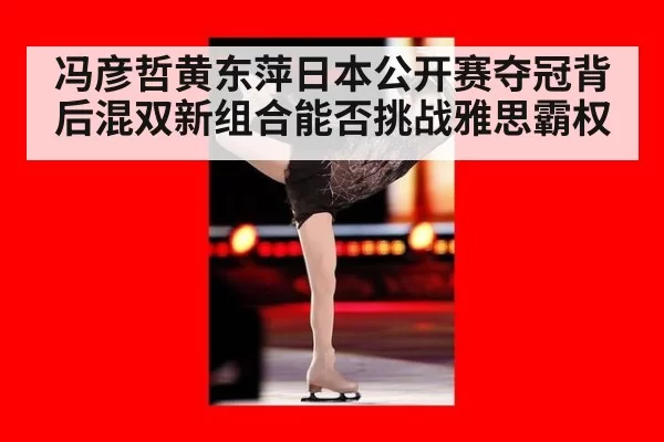 冯彦哲黄东萍日本公开赛夺冠背后混双新组合能否挑战雅思霸权