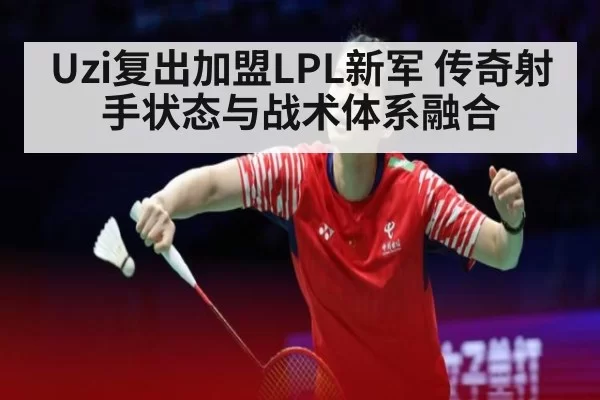 Uzi复出加盟LPL新军 传奇射手状态与战术体系融合
