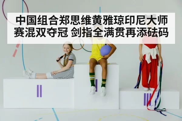 中国组合郑思维黄雅琼印尼大师赛混双夺冠 剑指全满贯再添砝码