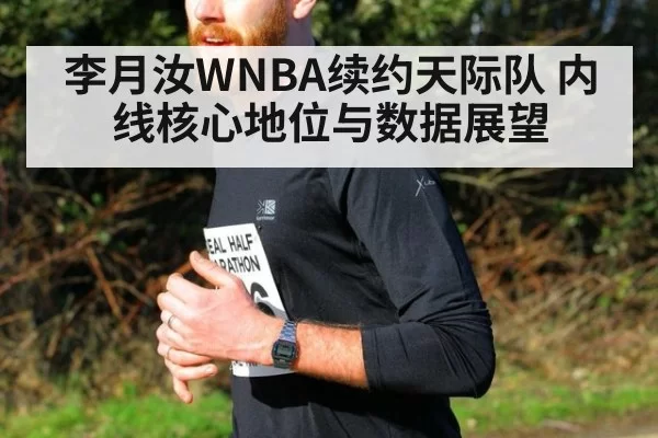 李月汝WNBA续约天际队 内线核心地位与数据展望