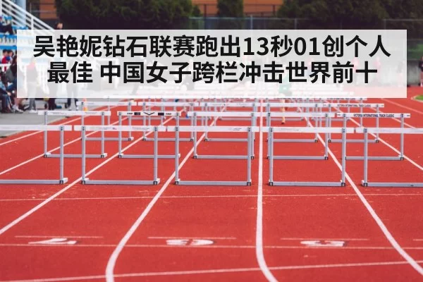 吴艳妮钻石联赛跑出13秒01创个人最佳 中国女子跨栏冲击世界前十