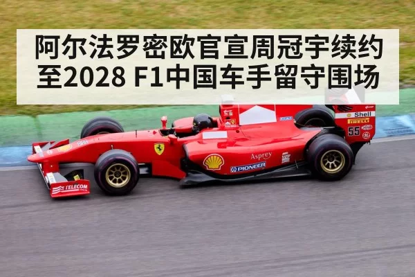 阿尔法罗密欧官宣周冠宇续约至2028 F1中国车手留守围场