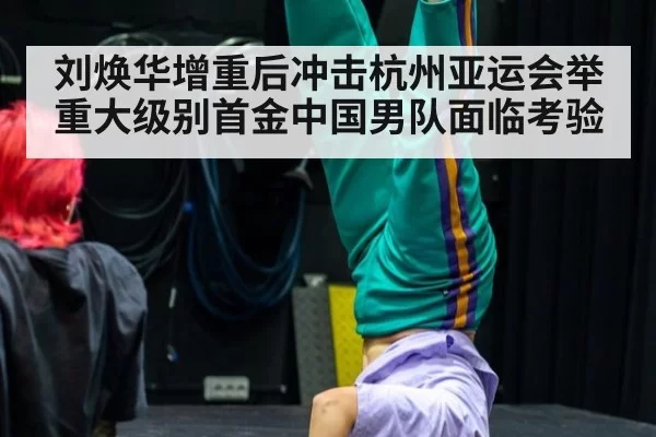 刘焕华增重后冲击杭州亚运会举重大级别首金中国男队面临考验
