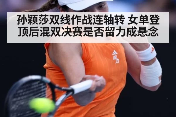 孙颖莎双线作战连轴转 女单登顶后混双决赛是否留力成悬念