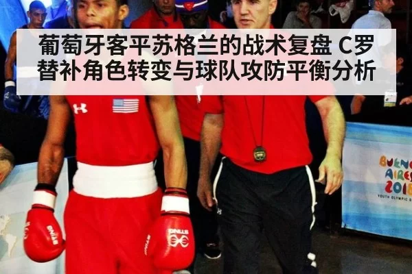葡萄牙客平苏格兰的战术复盘 C罗替补角色转变与球队攻防平衡分析
